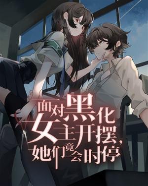面对黑化女主开摆,她们竟会时停